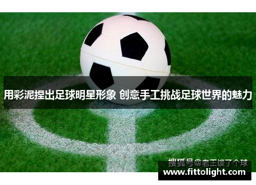 用彩泥捏出足球明星形象 创意手工挑战足球世界的魅力