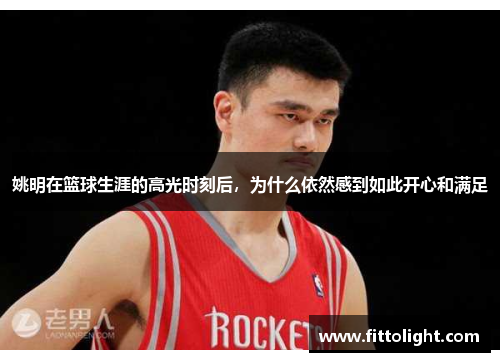 姚明在篮球生涯的高光时刻后，为什么依然感到如此开心和满足