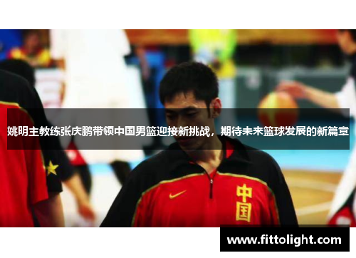 姚明主教练张庆鹏带领中国男篮迎接新挑战，期待未来篮球发展的新篇章