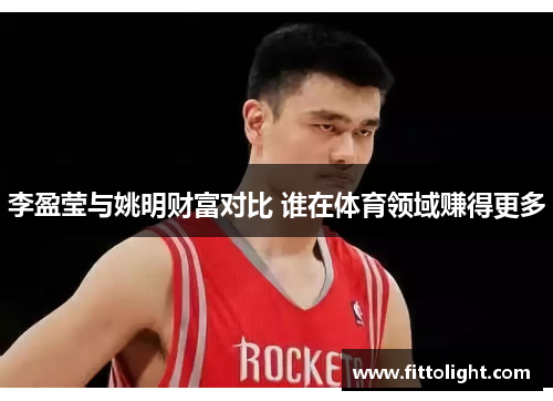 李盈莹与姚明财富对比 谁在体育领域赚得更多