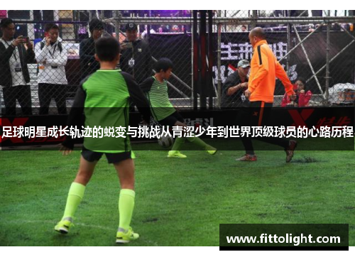 足球明星成长轨迹的蜕变与挑战从青涩少年到世界顶级球员的心路历程