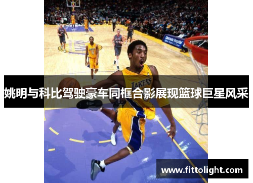姚明与科比驾驶豪车同框合影展现篮球巨星风采