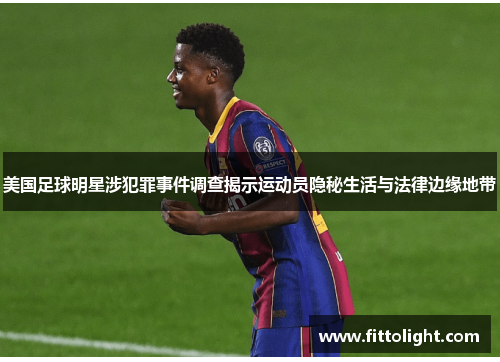 美国足球明星涉犯罪事件调查揭示运动员隐秘生活与法律边缘地带