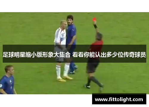 足球明星缩小版形象大集合 看看你能认出多少位传奇球员