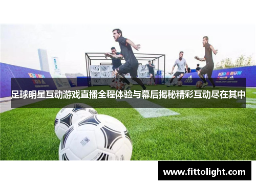 足球明星互动游戏直播全程体验与幕后揭秘精彩互动尽在其中