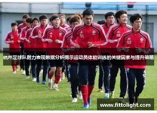 杭州足球队耐力表现数据分析揭示运动员体能训练的关键因素与提升策略