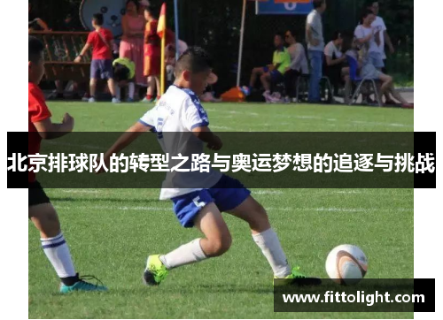 北京排球队的转型之路与奥运梦想的追逐与挑战