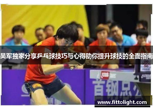 吴军独家分享乒乓球技巧与心得助你提升球技的全面指南