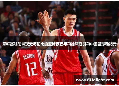 巅峰赛姚明展现无与伦比的篮球技艺与领袖风范引领中国篮球新纪元