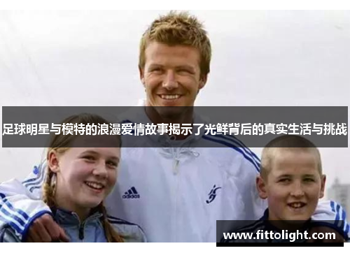 足球明星与模特的浪漫爱情故事揭示了光鲜背后的真实生活与挑战