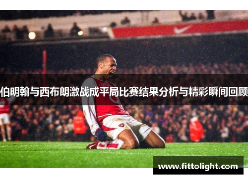 伯明翰与西布朗激战成平局比赛结果分析与精彩瞬间回顾