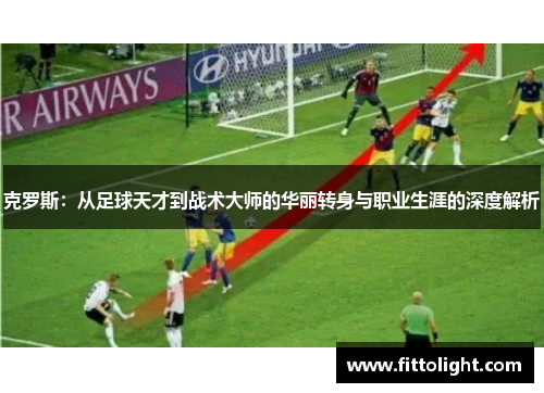克罗斯：从足球天才到战术大师的华丽转身与职业生涯的深度解析