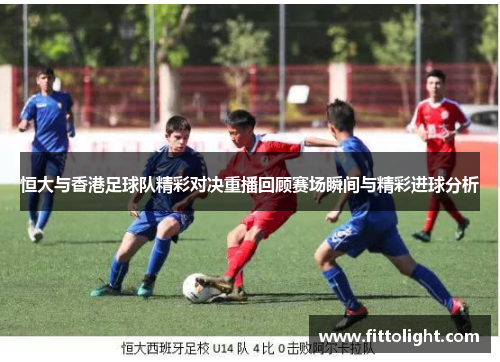 恒大与香港足球队精彩对决重播回顾赛场瞬间与精彩进球分析