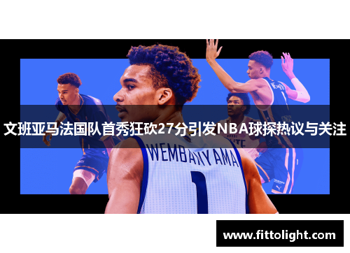 文班亚马法国队首秀狂砍27分引发NBA球探热议与关注